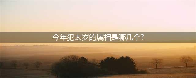 甲辰龙年（2024年）犯太岁的生肖(属龙、牛、兔、狗、羊)务必重视！(今年犯太岁的属相是哪几个?)