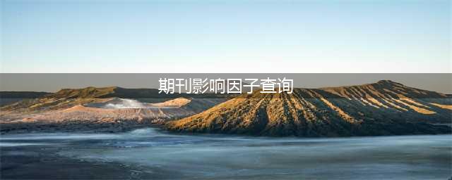 如何查询期刊影响因子(期刊影响因子查询)