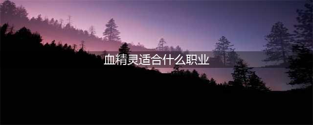 魔兽世界血精灵可选职业有哪些(血精灵适合什么职业)