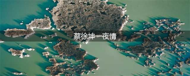 蔡徐坤私生活丑闻，一夜情致女怀孕，女方晒文曝光(蔡徐坤一夜情)