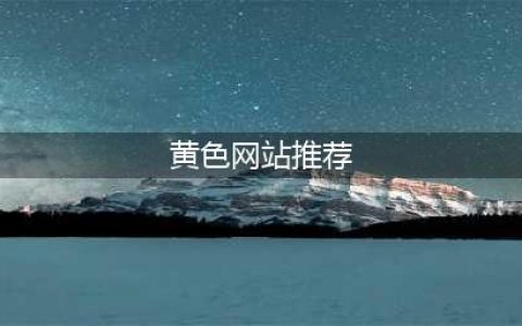不容错过的十大黄色系网站(黄色网站推荐)