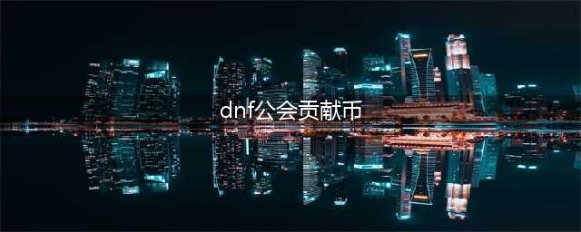 《DNF手游》公会贡献币怎么获得 公会贡献币获得指南(dnf公会贡献币)