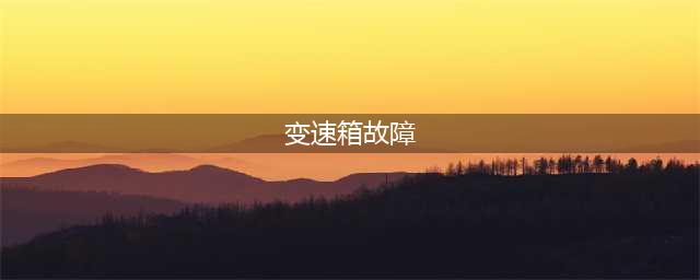 七个征兆告诉你变速箱出现故障，千万不能忽视(变速箱故障)