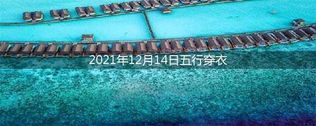 【通素佳运】2021年12月14日五行穿衣(2021年12月14日五行穿衣)