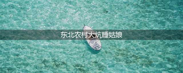 年轻时在东北农村睡大炕，旁边躺着一个年轻妹子(东北农村大炕睡姑娘)