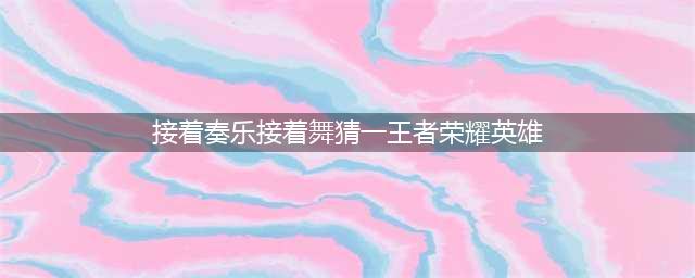 《王者荣耀》接着奏乐接着舞答案是谁 接着奏乐接着舞答案一览