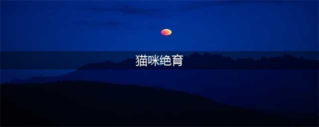 你必须知道的猫咪绝育那些事，超详细！先收藏再看！(猫咪绝育)