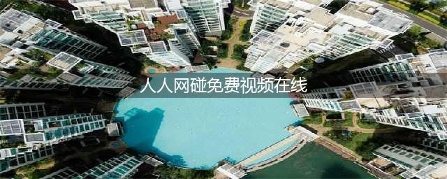 人人影视免费在线观影网站，让您随时畅享高清大片(人人网碰免费视频在线)