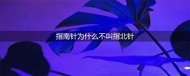 你知道吗？指南针明明指向北，为何不叫指北针？(指南针为什么不叫指北针)