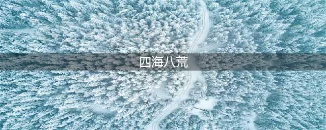 最近流行的“四海八荒”到底什么意思？(四海八荒)