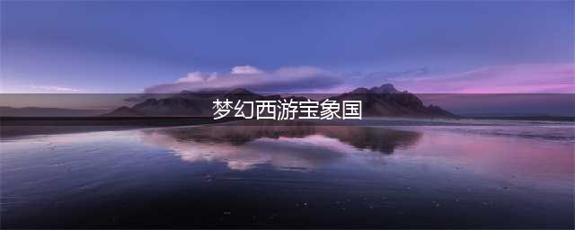 梦幻西游宝象国怎么去(梦幻西游宝象国)