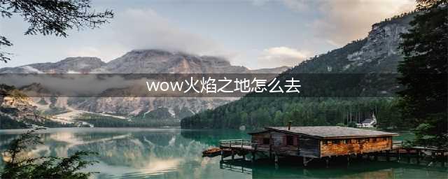 wow火焰之地怎么去 魔兽世界火焰之地(wow火焰之地怎么去)