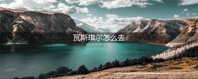 魔兽世界瓦斯琪尔怎么去 瓦斯琪尔前往方法