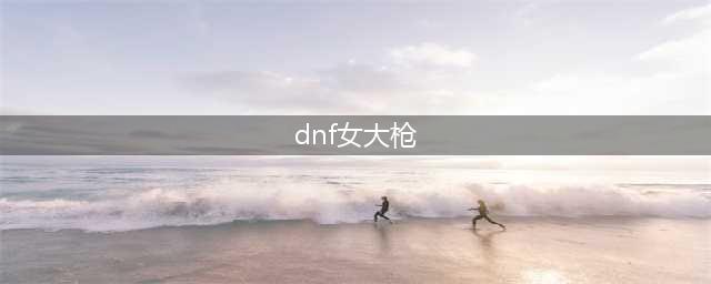 地下城与勇士手游女大枪怎么玩 女大枪玩法攻略分享