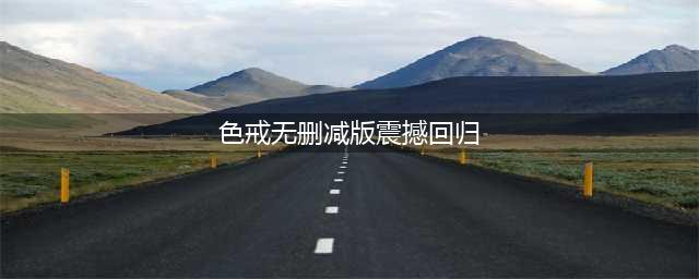 色戒无删减版震撼归来！全球观众共享视觉与心灵盛宴(色戒无删减版震撼回归)