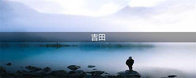 抖音中的‘吉田“是一个什么样的人？(吉田)