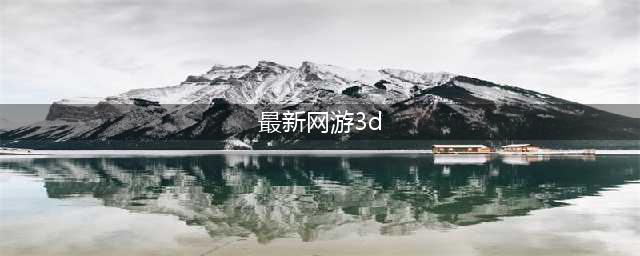 2020年最新3d大型网络游戏有哪些 好玩的3D网游推荐(最新网游3d)