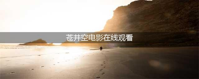 苍井空老师经典之作回顾那些美好的回忆(苍井空电影在线观看)