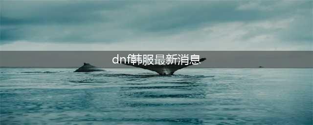 DNF韩服最新消息汇总 韩服最新改动总结(dnf韩服最新消息)