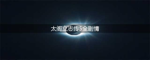 《太阁立志传》5DX全章节流程攻略 章节通关完全指南(太阁立志传5全剧情)