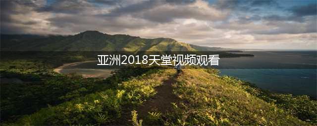 免费电影天堂：免费观影，清晰流畅！(亚洲2018天堂视频观看)