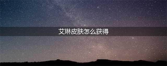 王者荣耀艾琳新皮肤怎么获得 艾琳奇遇舞章获取方法