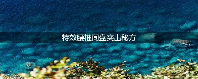 五个治疗腰椎间盘突出特效方 （绝对秘方）(特效腰椎间盘突出秘方)