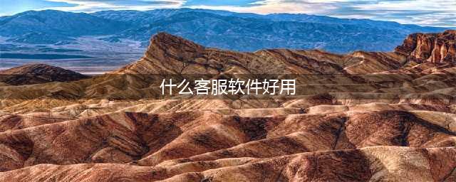 客服软件哪个好用？——为你推荐3款优秀的客服软件(什么客服软件好用)
