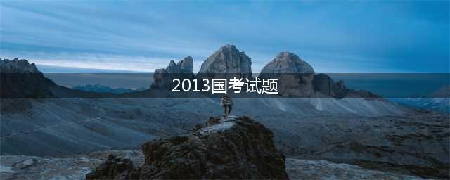 历年试题 | 2013-2023近十年国考试题大合集！(2013国考试题)