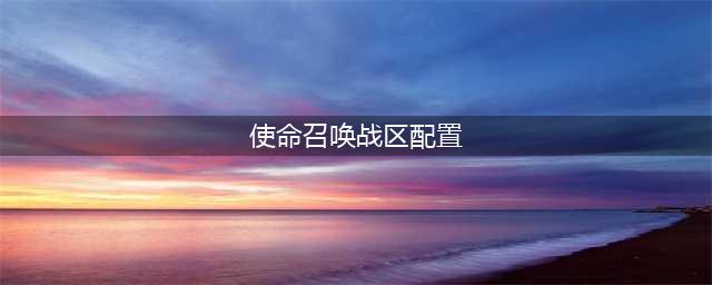 《使命召唤战区》最低要什么配置 最低配置要求表一览(使命召唤战区配置)
