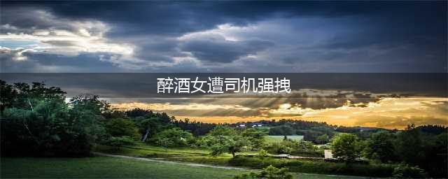 醉酒女遭司机强拽 抓住脖颈强行从车窗拽入画面血腥残忍令人发指到底怎么回事？(醉酒女遭司机强拽)