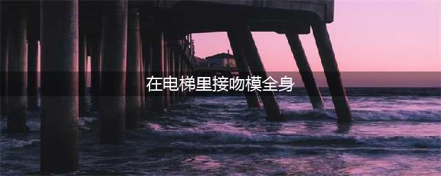 四川男女暧昧视频全网疯传？电梯接吻，上下其手！(在电梯里接吻模全身)