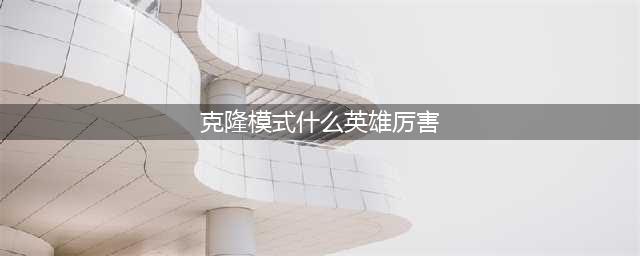 《LOL》克隆模式哪个英雄比较厉害 厉害英雄推荐(克隆模式什么英雄厉害)