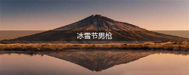 冰雪节男枪稀有吗(冰雪节男枪)