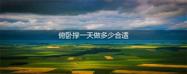 如何做一个标准的俯卧撑？一天做多少个最合适？(俯卧撑一天做多少合适)