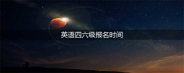 24上半年四六级考试各省份报名时间汇总！附报名全流程！(英语四六级报名时间)
