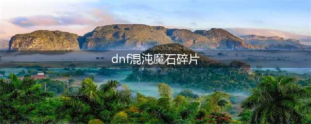 《dnf》混沌魔石碎片怎么获得 dnf混沌魔石碎片获取方法