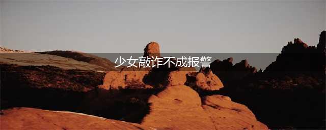 少女敲诈不成报警 警方发现15岁少女已怀有身孕(少女敲诈不成报警)