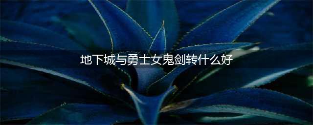 《DNF》女鬼剑转什么最好 女鬼剑转职推荐(地下城与勇士女鬼剑转什么好)