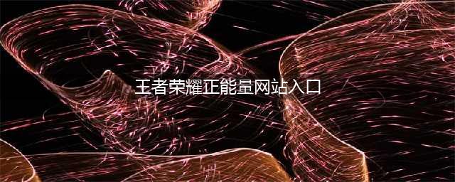 《王者荣耀》正能量留言被选中的召唤师可以获得什么奖品呢(王者荣耀正能量网站入口)