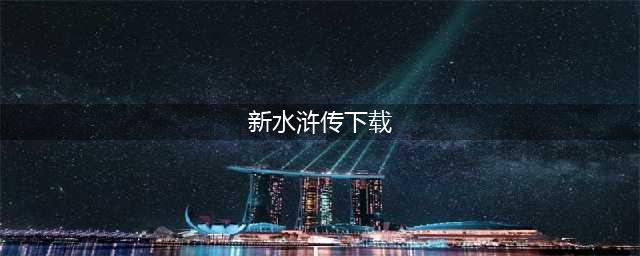 最新水浒传游戏电玩免费下载前十名2021 最受欢迎的水浒传游戏有哪些(新水浒传下载)