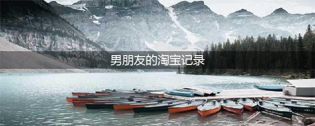 男朋友有没有出轨，翻开他的淘宝记录就知道了(男朋友的淘宝记录)