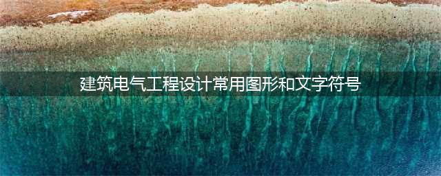 建筑电气工程设计常用图形和文字符号(建筑电气工程设计常用图形和文字符号)