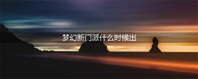 《梦幻西游》新门派什么时候出 新门派上线时间(梦幻新门派什么时候出)