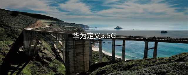 华为定义5.5G，在5G基础上扩展3大新场景(华为定义5.5G)