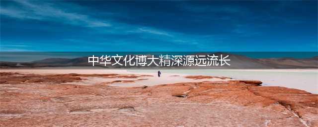 中国文化博大精深 源远流长(中华文化博大精深源远流长)