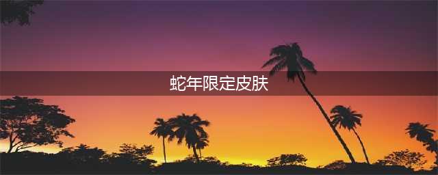 《英雄联盟》蛇年限定皮肤都有哪些 蛇年限定皮肤大盘点(蛇年限定皮肤)