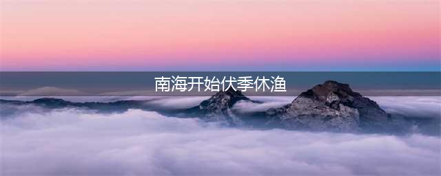 南海伏季休渔昨日开启(南海开始伏季休渔)