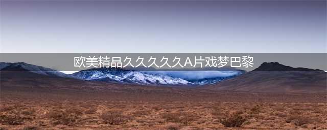 久久久久久久久久久久久久久久久[热门高清影视资源](欧美精品久久久久久A片戏梦巴黎)