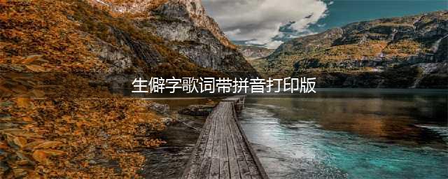 生僻字歌词带拼音【歌词全文】(附注音图)(生僻字歌词带拼音打印版)